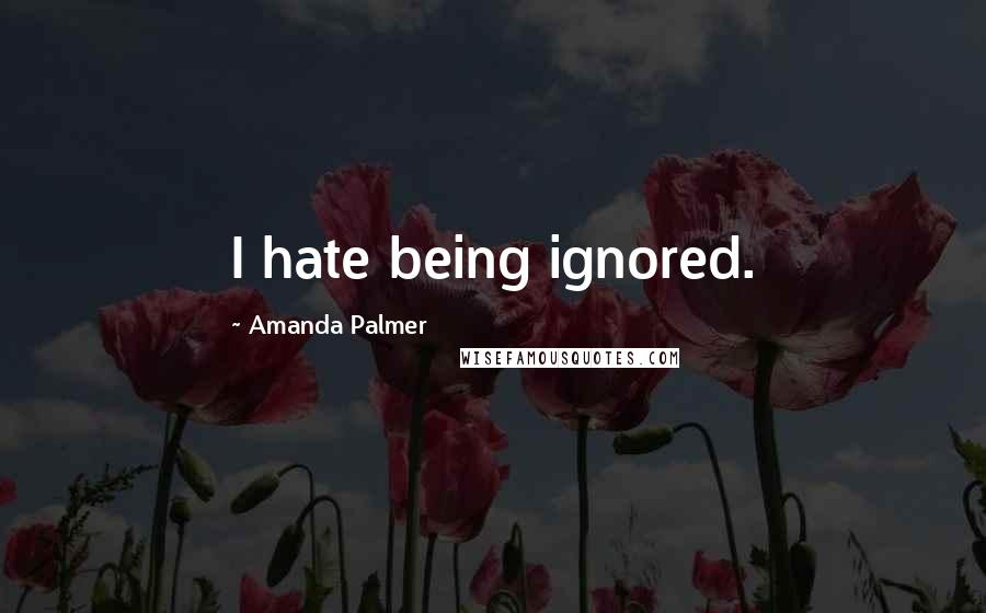 Amanda Palmer quotes: I hate being ignored.