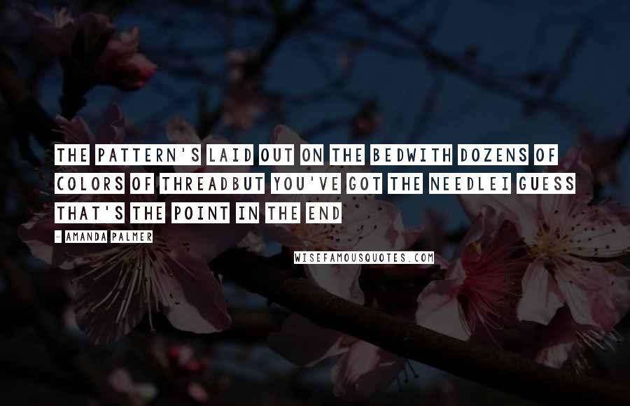 Amanda Palmer quotes: The pattern's laid out on the bedWith dozens of colors of threadBut you've got the needleI guess that's the point in the end Amanda Palmer quotes: The pattern's laid out on the bedWith dozens of colors of threadBut you've got the needleI guess that's the point in the end