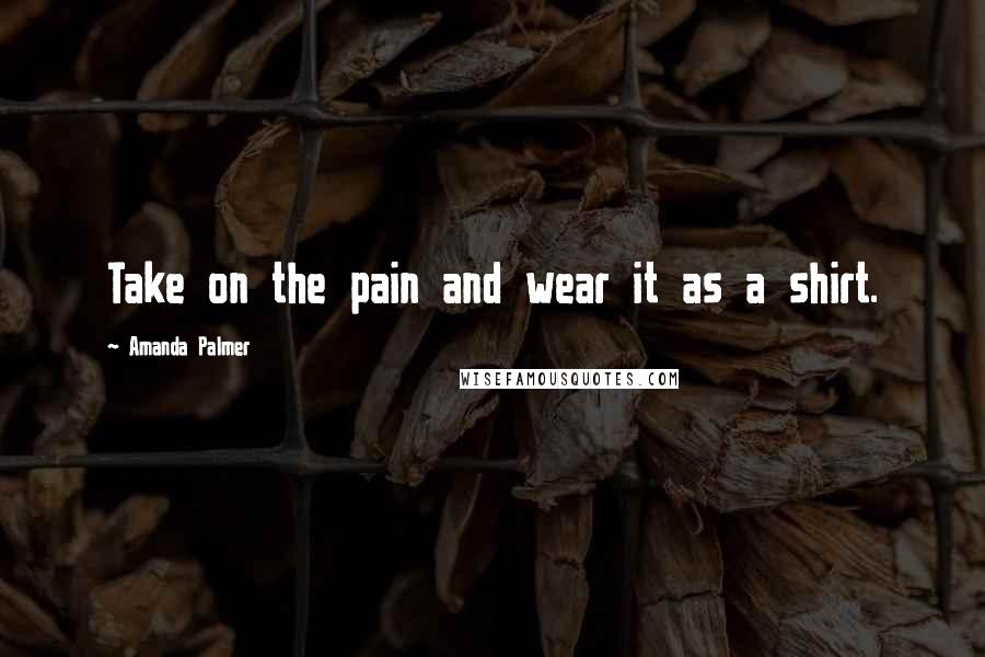 Amanda Palmer quotes: Take on the pain and wear it as a shirt.