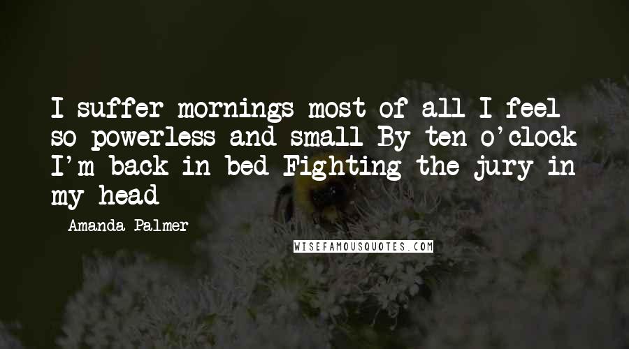 Amanda Palmer quotes: I suffer mornings most of all I feel so powerless and small By ten o'clock I'm back in bed Fighting the jury in my head Amanda Palmer quotes: I suffer mornings most of all I feel so powerless and small By ten o'clock I'm back in bed Fighting the jury in my head