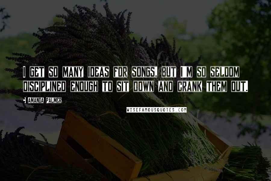 Amanda Palmer quotes: I get so many ideas for songs, but I'm so seldom disciplined enough to sit down and crank them out.