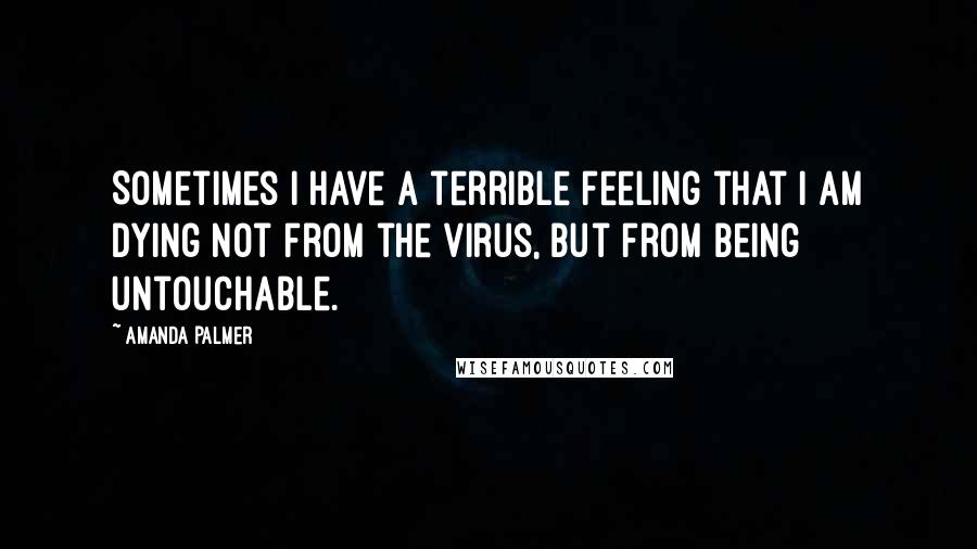 Amanda Palmer quotes: Sometimes I have a terrible feeling that I am dying not from the virus, but from being untouchable.
