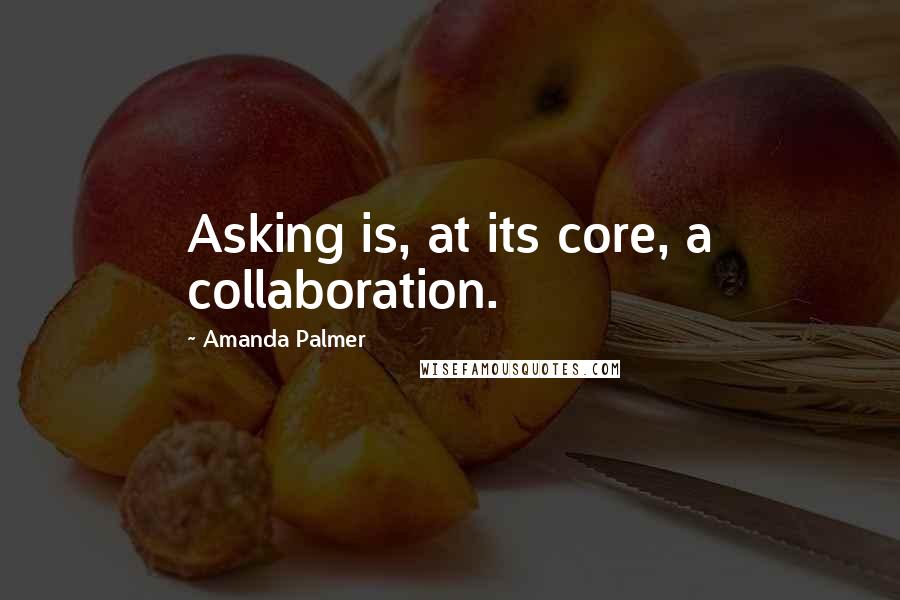 Amanda Palmer quotes: Asking is, at its core, a collaboration.