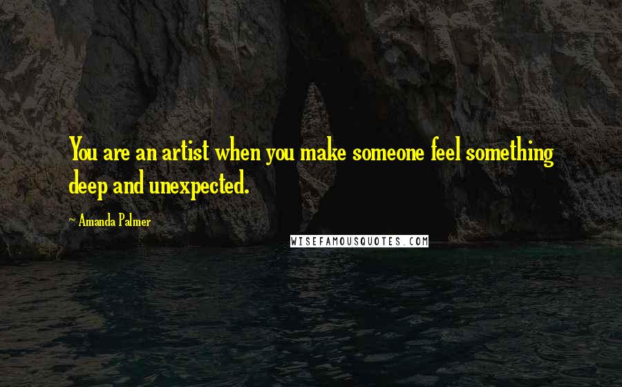 Amanda Palmer quotes: You are an artist when you make someone feel something deep and unexpected.