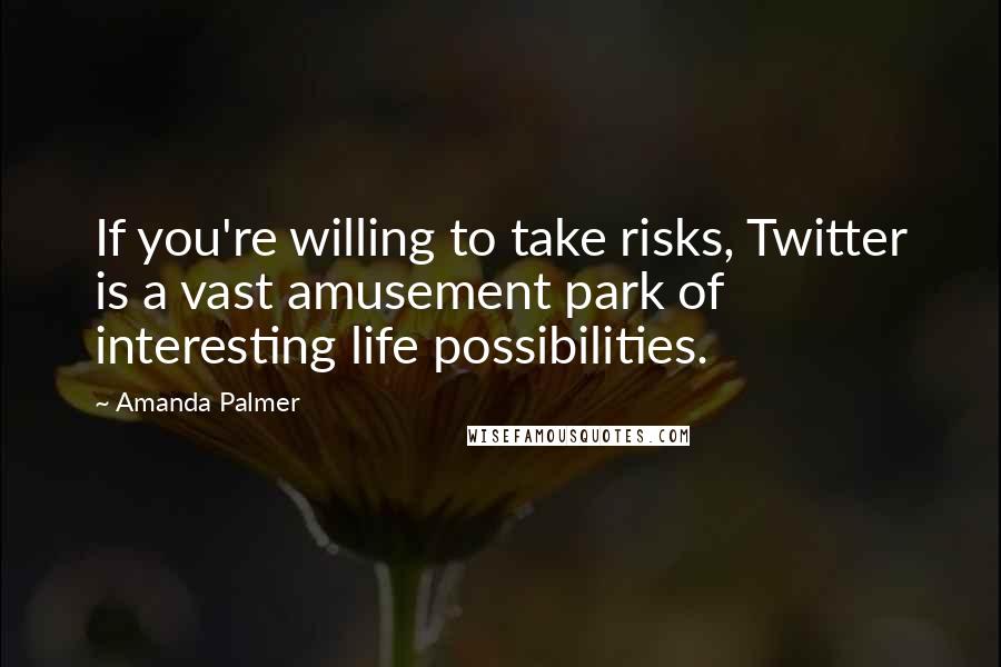 Amanda Palmer quotes: If you're willing to take risks, Twitter is a vast amusement park of interesting life possibilities. Amanda Palmer quotes: If you're willing to take risks, Twitter is a vast amusement park of interesting life possibilities.
