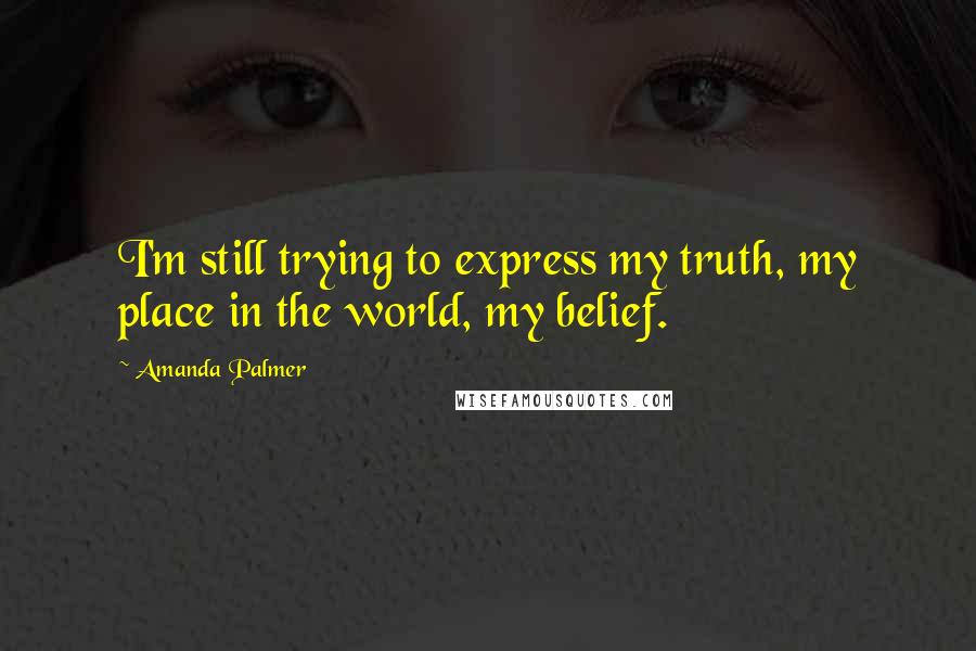 Amanda Palmer quotes: I'm still trying to express my truth, my place in the world, my belief.