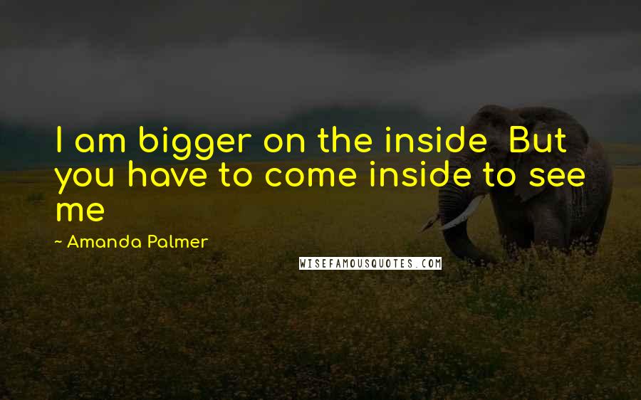 Amanda Palmer quotes: I am bigger on the inside But you have to come inside to see me