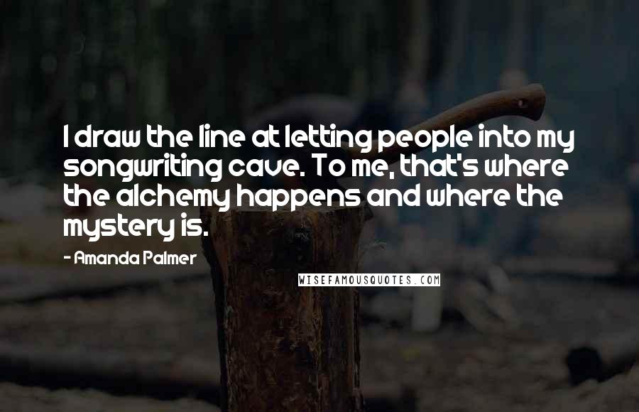 Amanda Palmer quotes: I draw the line at letting people into my songwriting cave. To me, that's where the alchemy happens and where the mystery is.