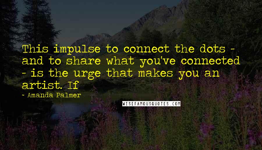 Amanda Palmer quotes: This impulse to connect the dots - and to share what you've connected - is the urge that makes you an artist. If Amanda Palmer quotes: This impulse to connect the dots - and to share what you've connected - is the urge that makes you an artist. If