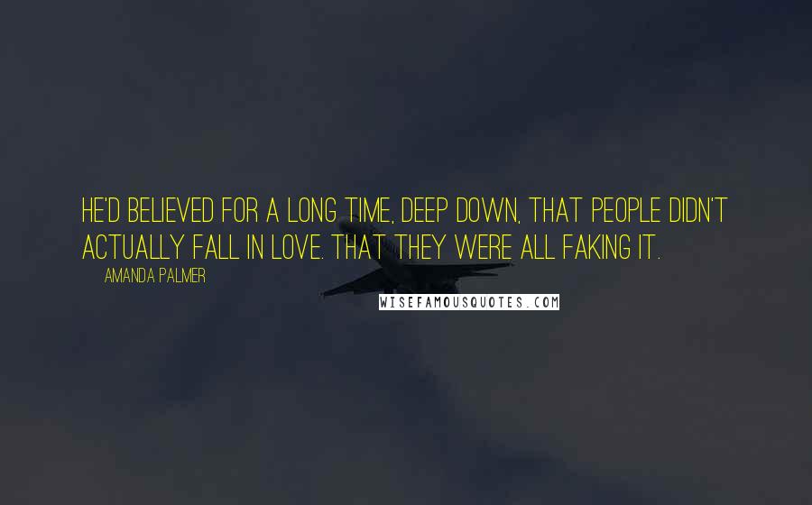 Amanda Palmer quotes: He'd believed for a long time, deep down, that people didn't actually fall in love. That they were all faking it. Amanda Palmer quotes: He'd believed for a long time, deep down, that people didn't actually fall in love. That they were all faking it.