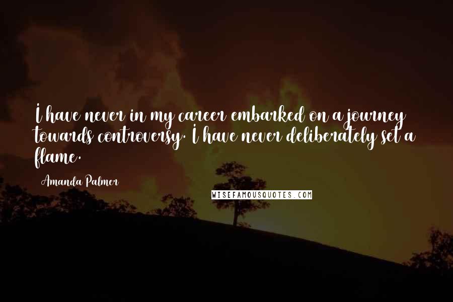 Amanda Palmer quotes: I have never in my career embarked on a journey towards controversy. I have never deliberately set a flame. Amanda Palmer quotes: I have never in my career embarked on a journey towards controversy. I have never deliberately set a flame.