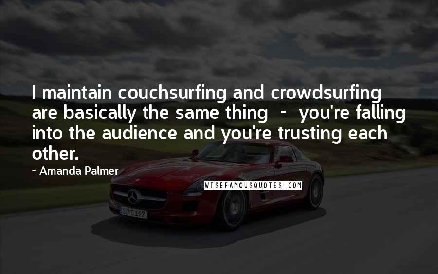 Amanda Palmer quotes: I maintain couchsurfing and crowdsurfing are basically the same thing - you're falling into the audience and you're trusting each other. Amanda Palmer quotes: I maintain couchsurfing and crowdsurfing are basically the same thing - you're falling into the audience and you're trusting each other.