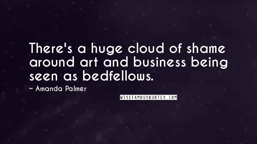 Amanda Palmer quotes: There's a huge cloud of shame around art and business being seen as bedfellows.