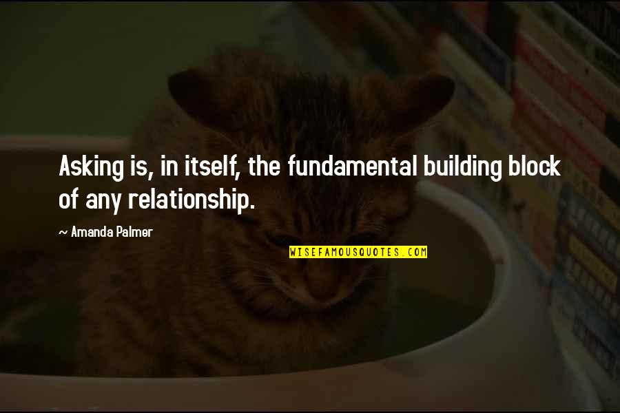 Amanda Palmer Quotes By Amanda Palmer: Asking is, in itself, the fundamental building block