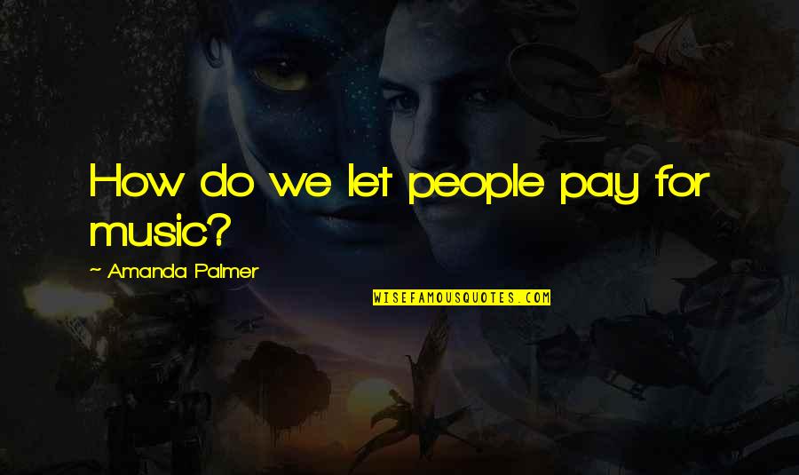 Amanda Palmer Quotes By Amanda Palmer: How do we let people pay for music?