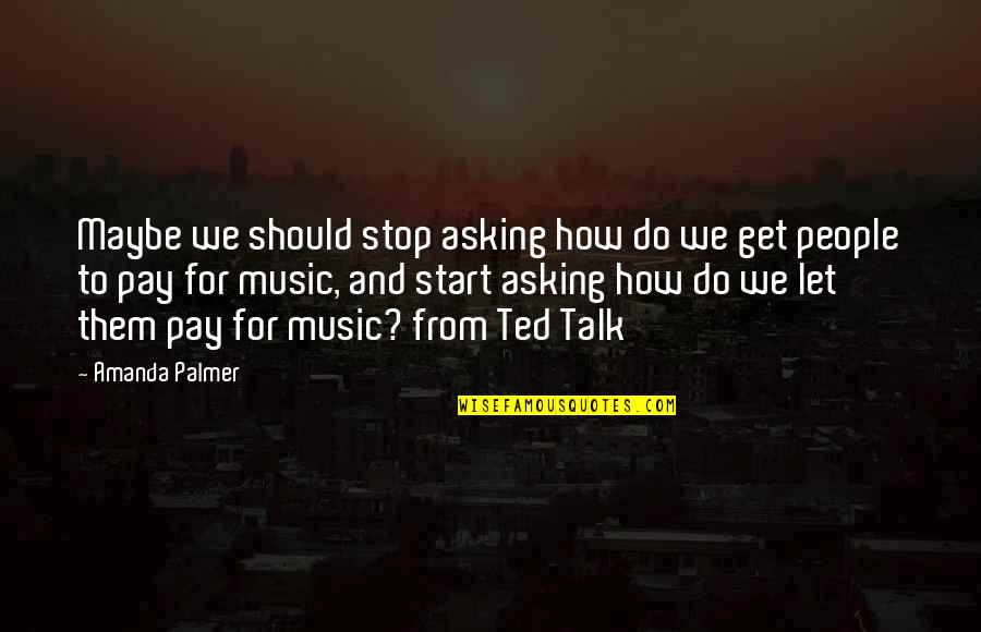 Amanda Palmer Ted Talk Quotes By Amanda Palmer: Maybe we should stop asking how do we