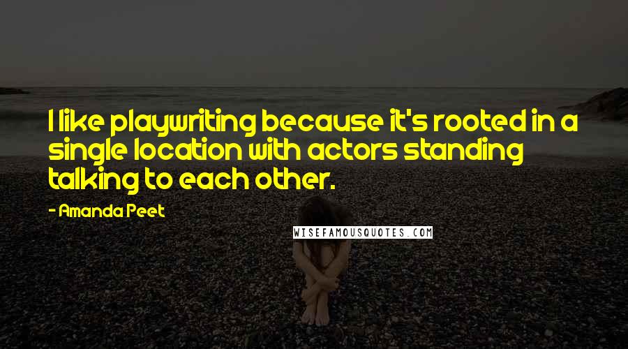 Amanda Peet quotes: I like playwriting because it's rooted in a single location with actors standing talking to each other.