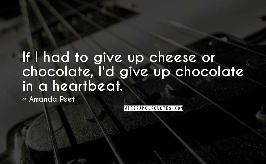 Amanda Peet quotes: If I had to give up cheese or chocolate, I'd give up chocolate in a heartbeat.