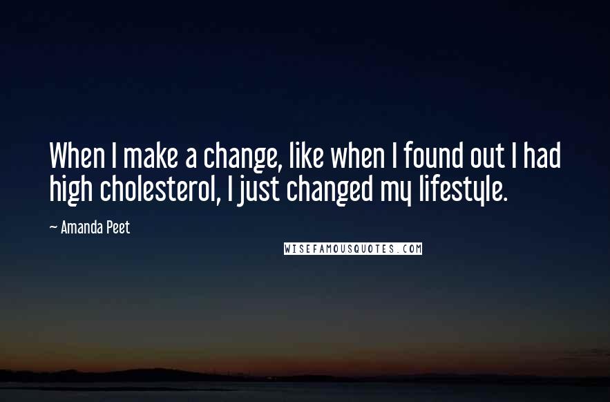 Amanda Peet quotes: When I make a change, like when I found out I had high cholesterol, I just changed my lifestyle.