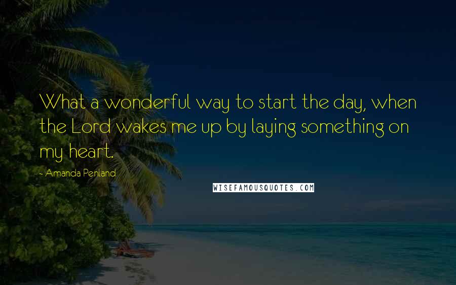 Amanda Penland quotes: What a wonderful way to start the day, when the Lord wakes me up by laying something on my heart.