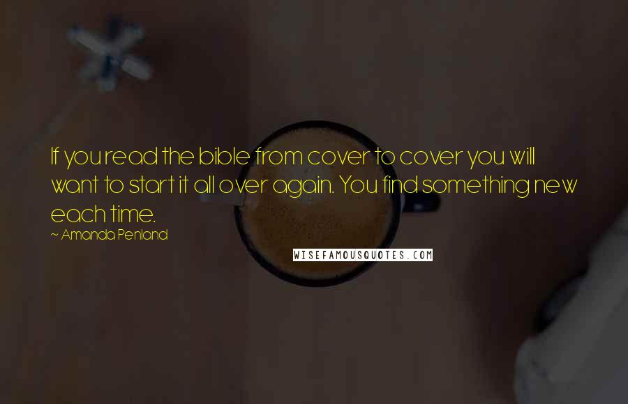 Amanda Penland quotes: If you read the bible from cover to cover you will want to start it all over again. You find something new each time.