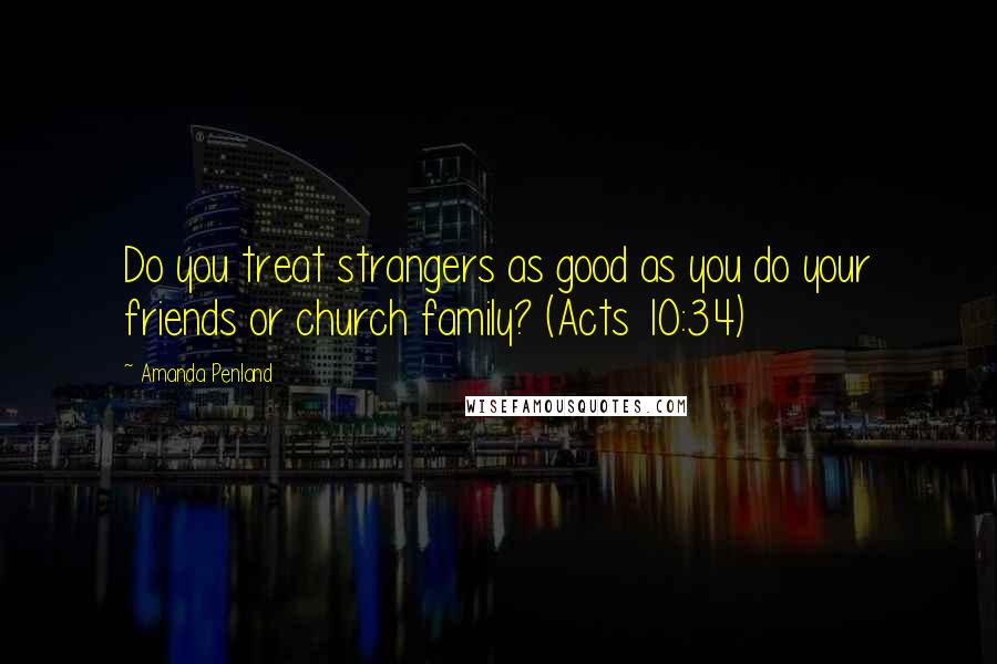 Amanda Penland quotes: Do you treat strangers as good as you do your friends or church family? (Acts 10:34)
