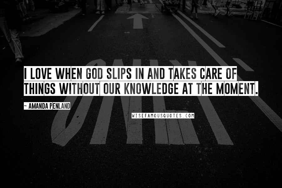 Amanda Penland quotes: I love when God slips in and takes care of things without our knowledge at the moment.