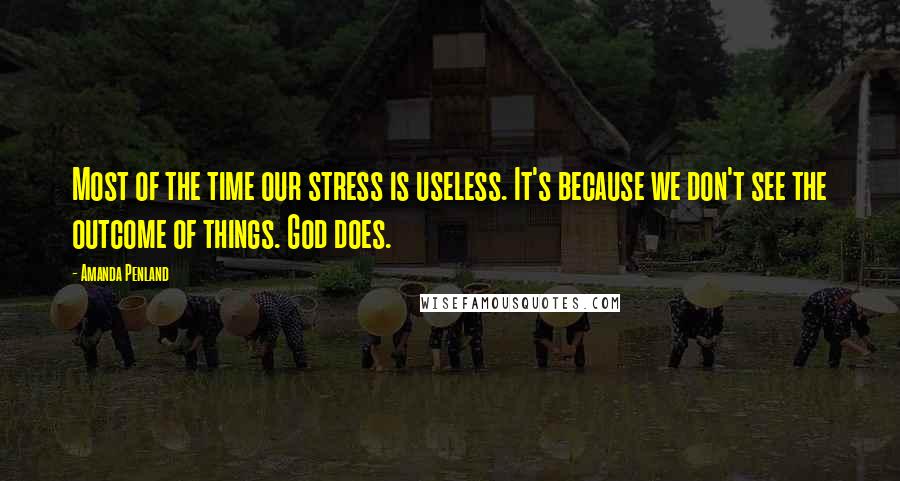 Amanda Penland quotes: Most of the time our stress is useless. It's because we don't see the outcome of things. God does.
