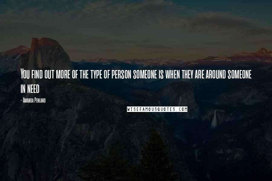 Amanda Penland quotes: You find out more of the type of person someone is when they are around someone in need