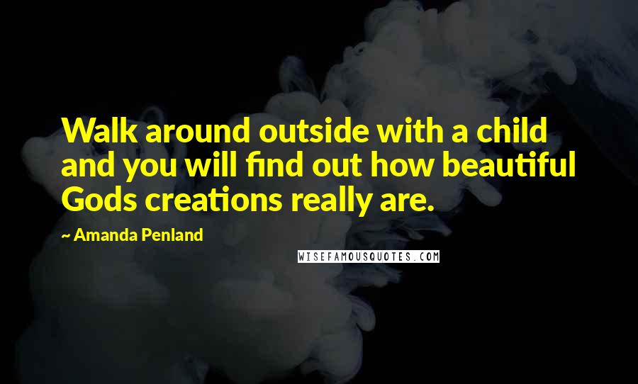 Amanda Penland quotes: Walk around outside with a child and you will find out how beautiful Gods creations really are.