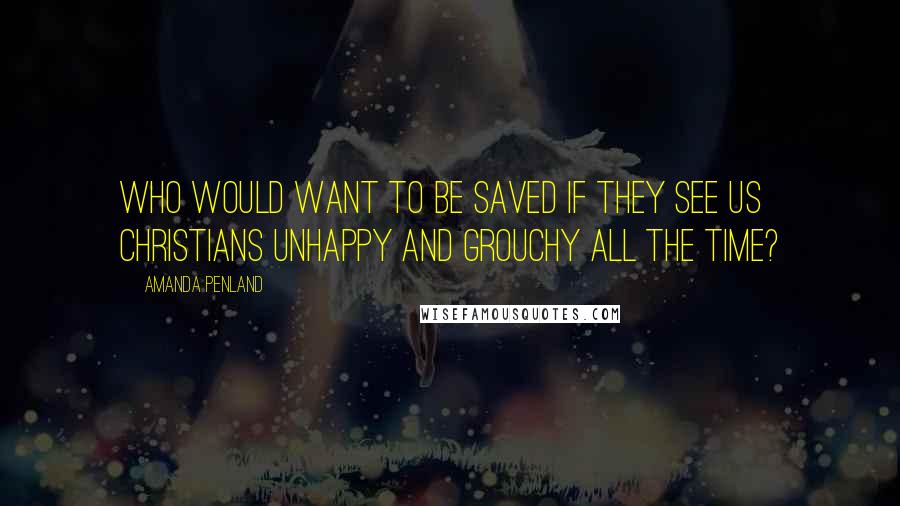 Amanda Penland quotes: Who would want to be saved if they see us Christians unhappy and grouchy all the time?