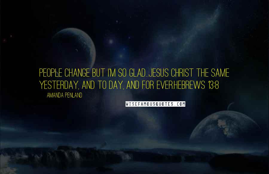 Amanda Penland quotes: People change but I'm so glad...Jesus Christ the same yesterday, and to day, and for ever.Hebrews 13:8