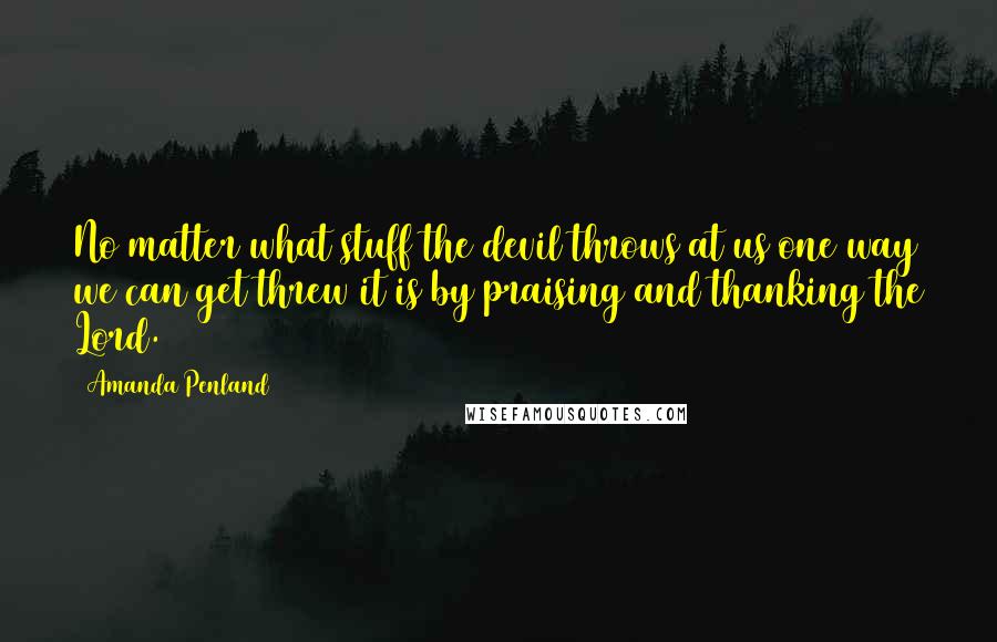 Amanda Penland quotes: No matter what stuff the devil throws at us one way we can get threw it is by praising and thanking the Lord.