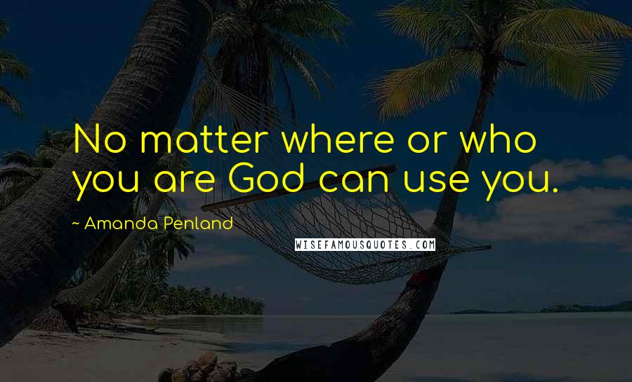 Amanda Penland quotes: No matter where or who you are God can use you.