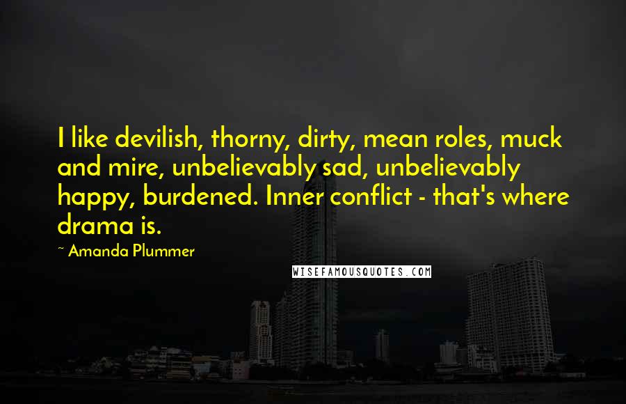 Amanda Plummer quotes: I like devilish, thorny, dirty, mean roles, muck and mire, unbelievably sad, unbelievably happy, burdened. Inner conflict - that's where drama is. Amanda Plummer quotes: I like devilish, thorny, dirty, mean roles, muck and mire, unbelievably sad, unbelievably happy, burdened. Inner conflict - that's where drama is.