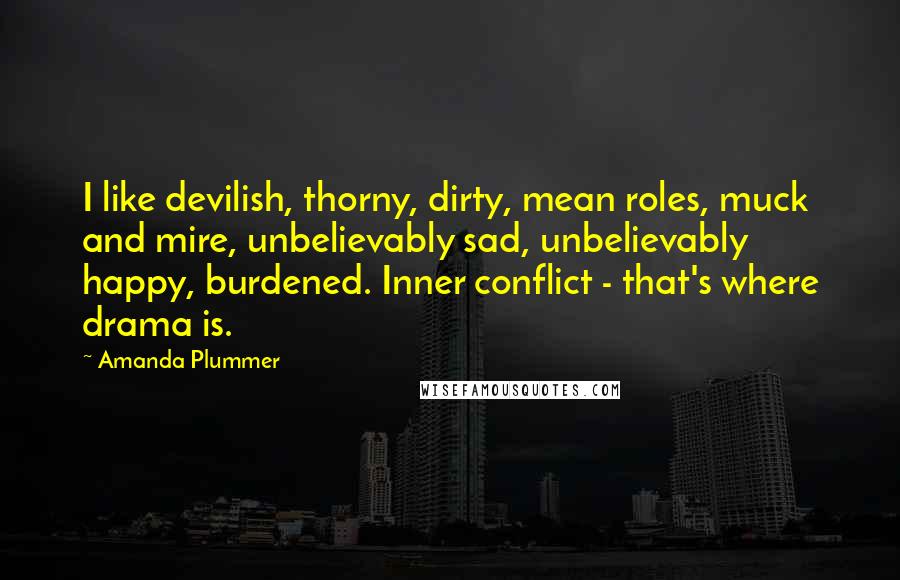 Amanda Plummer quotes: I like devilish, thorny, dirty, mean roles, muck and mire, unbelievably sad, unbelievably happy, burdened. Inner conflict - that's where drama is.