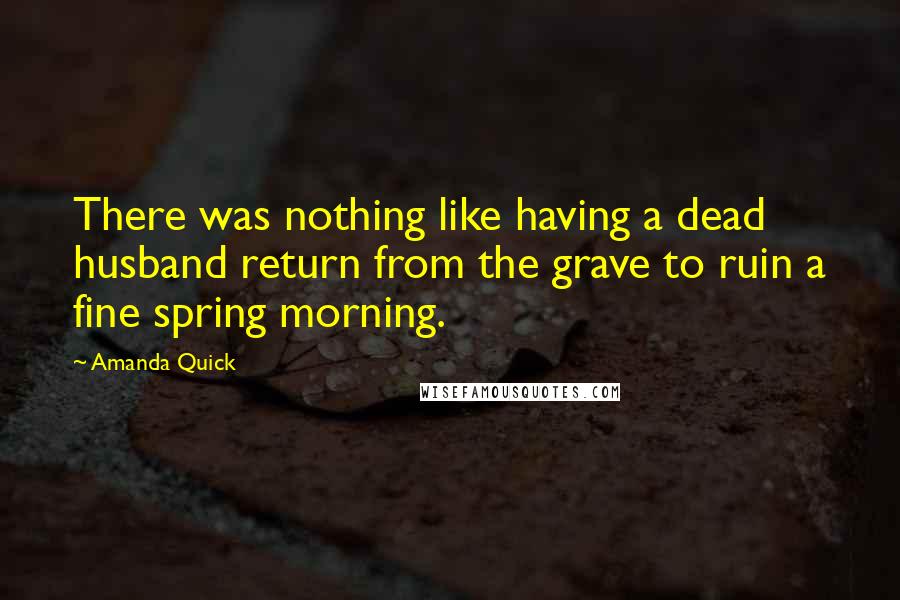 Amanda Quick quotes: There was nothing like having a dead husband return from the grave to ruin a fine spring morning.