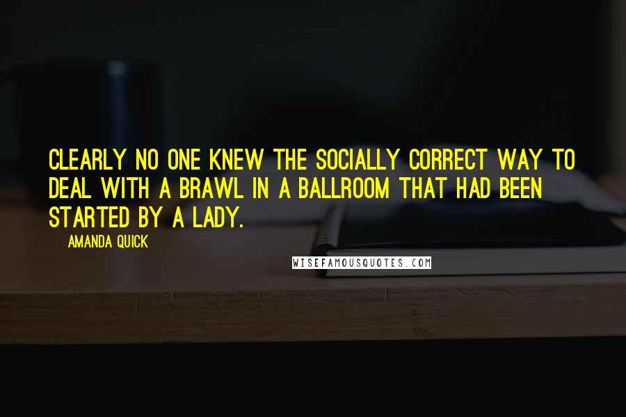 Amanda Quick quotes: Clearly no one knew the socially correct way to deal with a brawl in a ballroom that had been started by a lady.