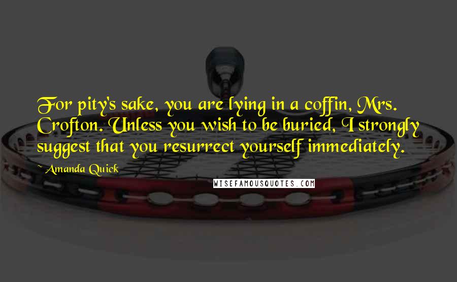 Amanda Quick quotes: For pity's sake, you are lying in a coffin, Mrs. Crofton. Unless you wish to be buried, I strongly suggest that you resurrect yourself immediately.