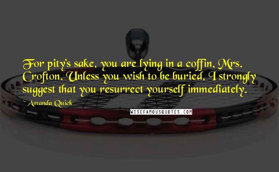 Amanda Quick quotes: For pity's sake, you are lying in a coffin, Mrs. Crofton. Unless you wish to be buried, I strongly suggest that you resurrect yourself immediately. Amanda Quick quotes: For pity's sake, you are lying in a coffin, Mrs. Crofton. Unless you wish to be buried, I strongly suggest that you resurrect yourself immediately.