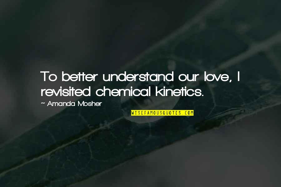 Amanda Quotes Quotes By Amanda Mosher: To better understand our love, I revisited chemical