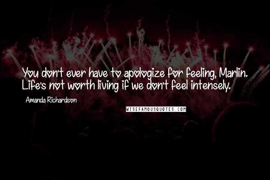 Amanda Richardson quotes: You don't ever have to apologize for feeling, Marlin. Life's not worth living if we don't feel intensely.