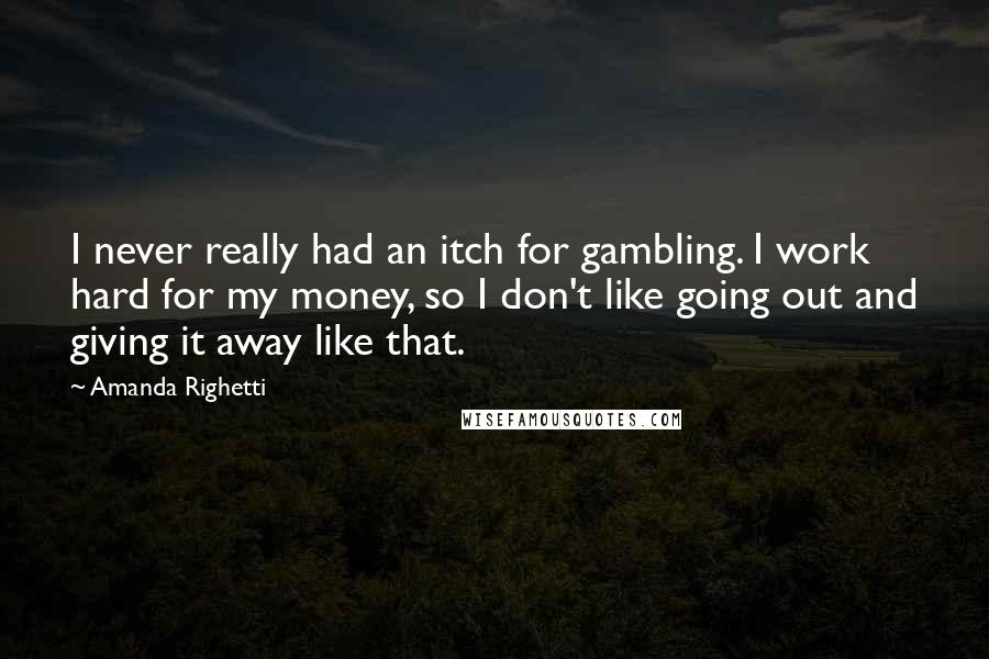 Amanda Righetti quotes: I never really had an itch for gambling. I work hard for my money, so I don't like going out and giving it away like that.