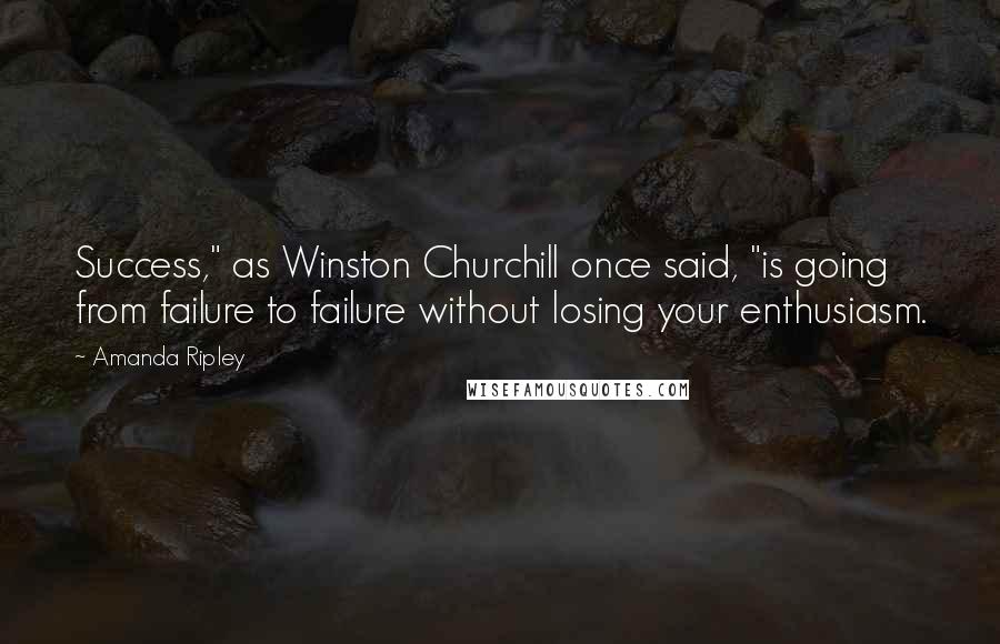 Amanda Ripley quotes: Success," as Winston Churchill once said, "is going from failure to failure without losing your enthusiasm.