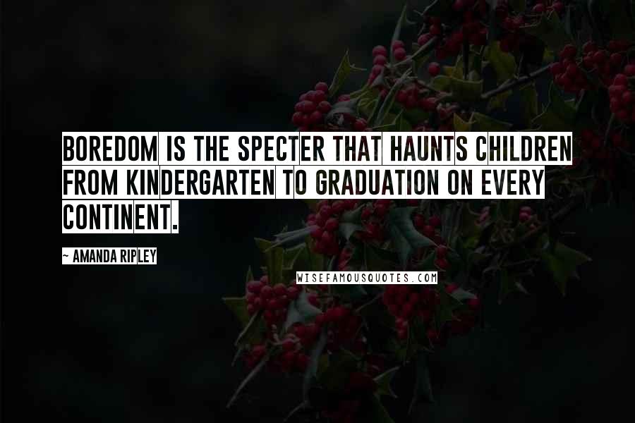 Amanda Ripley quotes: Boredom is the specter that haunts children from kindergarten to graduation on every continent.