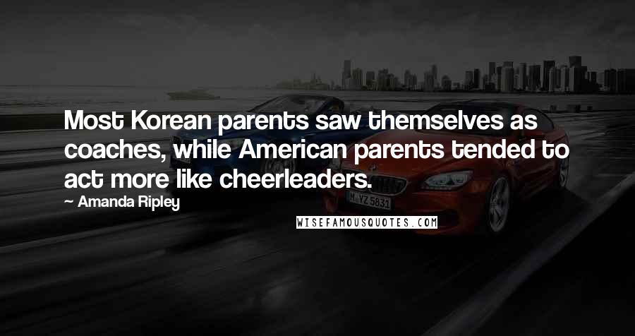 Amanda Ripley quotes: Most Korean parents saw themselves as coaches, while American parents tended to act more like cheerleaders. Amanda Ripley quotes: Most Korean parents saw themselves as coaches, while American parents tended to act more like cheerleaders.