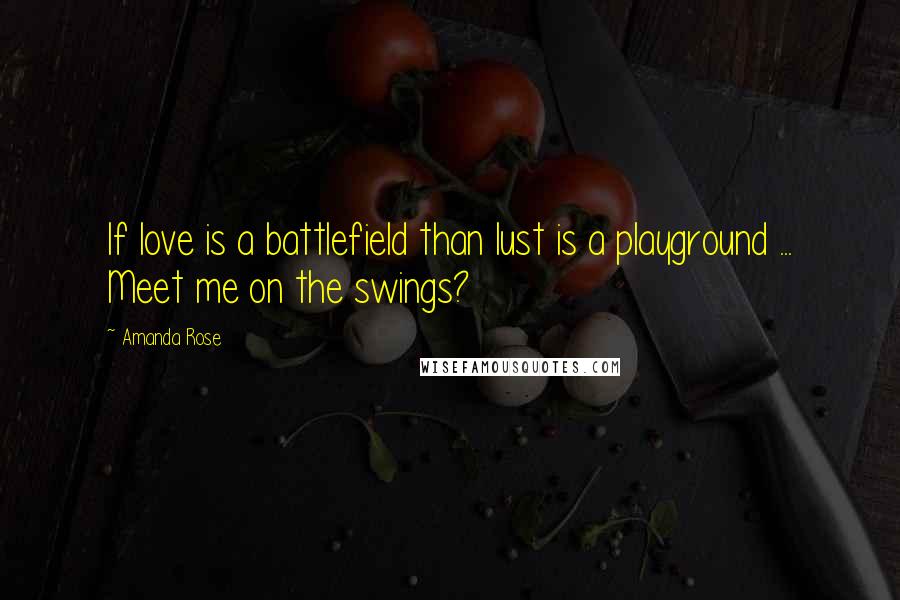 Amanda Rose quotes: If love is a battlefield than lust is a playground ... Meet me on the swings?