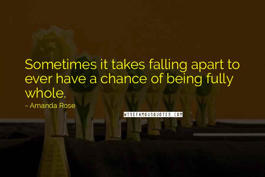 Amanda Rose quotes: Sometimes it takes falling apart to ever have a chance of being fully whole.
