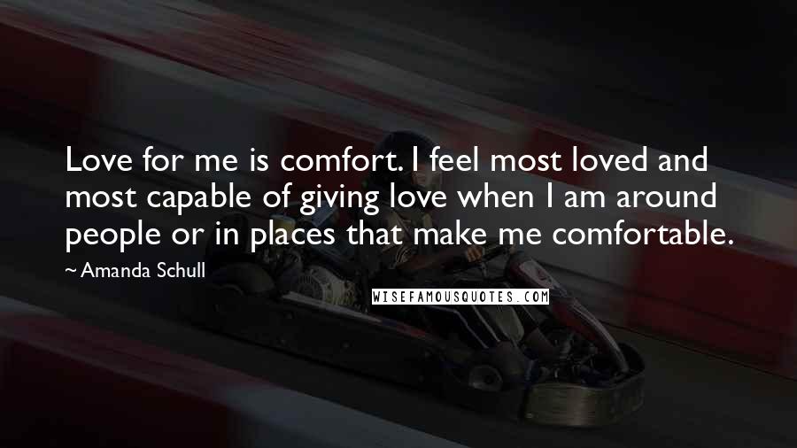 Amanda Schull quotes: Love for me is comfort. I feel most loved and most capable of giving love when I am around people or in places that make me comfortable. Amanda Schull quotes: Love for me is comfort. I feel most loved and most capable of giving love when I am around people or in places that make me comfortable.