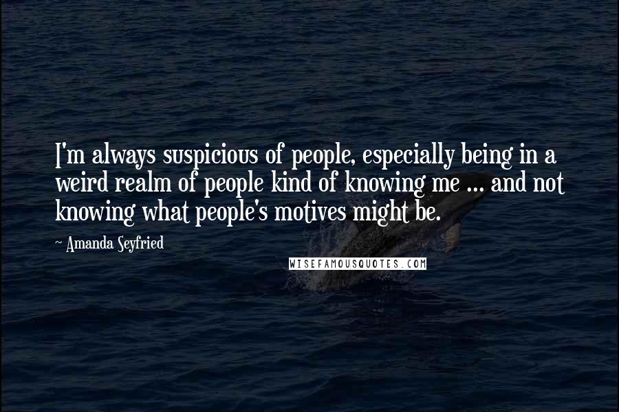 Amanda Seyfried quotes: I'm always suspicious of people, especially being in a weird realm of people kind of knowing me ... and not knowing what people's motives might be.